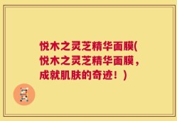 悦木之灵芝精华面膜(悦木之灵芝精华面膜，成就肌肤的奇迹！)