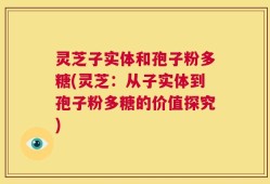 灵芝子实体和孢子粉多糖(灵芝：从子实体到孢子粉多糖的价值探究)