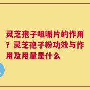 灵芝孢子咀嚼片的作用？灵芝孢子粉功效与作用及用量是什么