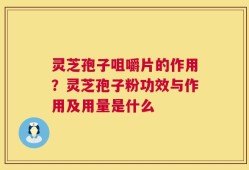 灵芝孢子咀嚼片的作用？灵芝孢子粉功效与作用及用量是什么