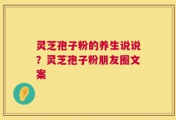 灵芝孢子粉的养生说说？灵芝孢子粉朋友圈文案