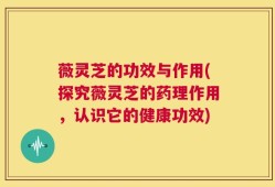 薇灵芝的功效与作用(探究薇灵芝的药理作用，认识它的健康功效)