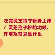 吃完灵芝孢子粉身上痒？灵芝孢子粉的功效、作用及禁忌是什么