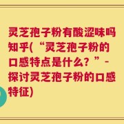 灵芝孢子粉有酸涩味吗知乎(“灵芝孢子粉的口感特点是什么？”-探讨灵芝孢子粉的口感特征)