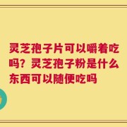 灵芝孢子片可以嚼着吃吗？灵芝孢子粉是什么东西可以随便吃吗