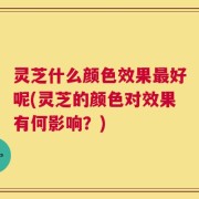 灵芝什么颜色效果最好呢(灵芝的颜色对效果有何影响？)