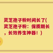 灵芝孢子粉时间长了(灵芝孢子粉：保质期长，长效养生神器！)