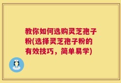 教你如何选购灵芝孢子粉(选择灵芝孢子粉的有效技巧，简单易学)