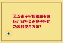 灵芝孢子粉的胶囊有用吗？解析灵芝孢子粉的功效和使用方法？