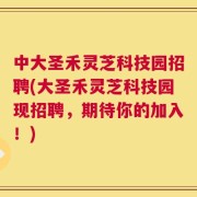 中大圣禾灵芝科技园招聘(大圣禾灵芝科技园现招聘，期待你的加入！)