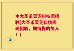 中大圣禾灵芝科技园招聘(大圣禾灵芝科技园现招聘，期待你的加入！)