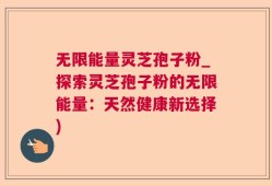 无限能量灵芝孢子粉_探索灵芝孢子粉的无限能量：天然健康新选择)