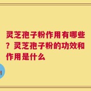 灵芝孢子粉作用有哪些？灵芝孢子粉的功效和作用是什么