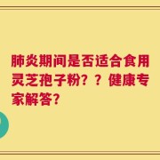 肺炎期间是否适合食用灵芝孢子粉？？健康专家解答？