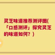 灵芝味道推荐测评图(「口感测评」探究灵芝的味道如何？)