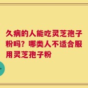 久病的人能吃灵芝孢子粉吗？哪类人不适合服用灵芝孢子粉