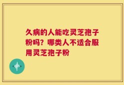久病的人能吃灵芝孢子粉吗？哪类人不适合服用灵芝孢子粉