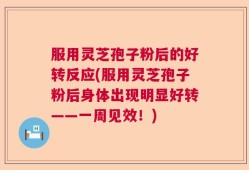 服用灵芝孢子粉后的好转反应(服用灵芝孢子粉后身体出现明显好转——一周见效！)