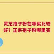 灵芝孢子粉在哪买比较好？正宗孢子粉哪里买