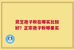 灵芝孢子粉在哪买比较好？正宗孢子粉哪里买