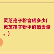 灵芝孢子粉含硒多少(灵芝孢子粉中的硒含量。)
