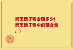 灵芝孢子粉含硒多少(灵芝孢子粉中的硒含量。)