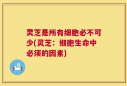灵芝是所有细胞必不可少(灵芝：细胞生命中必须的因素)
