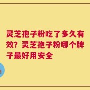 灵芝孢子粉吃了多久有效？灵芝孢子粉哪个牌子最好用安全