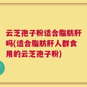 云芝孢子粉适合脂肪肝吗(适合脂肪肝人群食用的云芝孢子粉)
