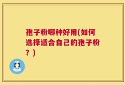 孢子粉哪种好用(如何选择适合自己的孢子粉？)