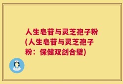 人生皂苷与灵芝孢子粉(人生皂苷与灵芝孢子粉：保健双剑合璧)