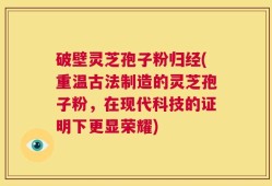 破壁灵芝孢子粉归经(重温古法制造的灵芝孢子粉，在现代科技的证明下更显荣耀)