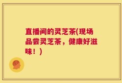 直播间的灵芝茶(现场品尝灵芝茶，健康好滋味！)