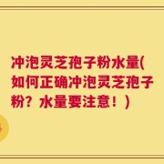 冲泡灵芝孢子粉水量(如何正确冲泡灵芝孢子粉？水量要注意！)