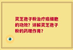 灵芝孢子粉治疗癌细胞的功效？详解灵芝孢子粉的药理作用？