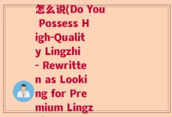 你有好灵芝吗英语翻译怎么说(Do You Possess High-Quality Lingzhi - Rewritten as Looking for Premium Lingzhi)