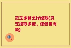 灵芝多糖怎样提取(灵芝提取多糖，保健更有效)