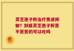 灵芝孢子粉治疗焦虑抑郁？到底灵芝孢子粉苦不苦苦的可以吃吗