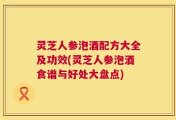 灵芝人参泡酒配方大全及功效(灵芝人参泡酒食谱与好处大盘点)