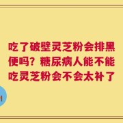 吃了破壁灵芝粉会排黑便吗？糖尿病人能不能吃灵芝粉会不会太补了