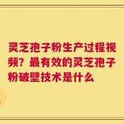 灵芝孢子粉生产过程视频？最有效的灵芝孢子粉破壁技术是什么