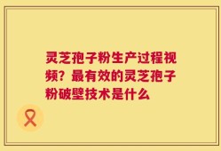 灵芝孢子粉生产过程视频？最有效的灵芝孢子粉破壁技术是什么