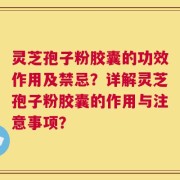 灵芝孢子粉胶囊的功效作用及禁忌？详解灵芝孢子粉胶囊的作用与注意事项？