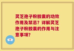 灵芝孢子粉胶囊的功效作用及禁忌？详解灵芝孢子粉胶囊的作用与注意事项？