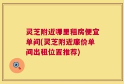 灵芝附近哪里租房便宜单间(灵芝附近廉价单间出租位置推荐)