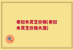 老挝木灵芝价格(老挝木灵芝价格大涨)