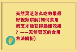天然灵芝怎么吃效果最好视频讲解(如何食用灵芝才能获得最佳效果？——天然灵芝的食用方法解析)