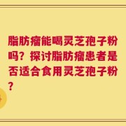 脂肪瘤能喝灵芝孢子粉吗？探讨脂肪瘤患者是否适合食用灵芝孢子粉？