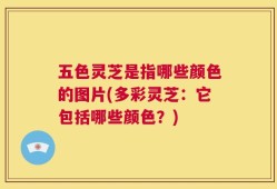 五色灵芝是指哪些颜色的图片(多彩灵芝：它包括哪些颜色？)