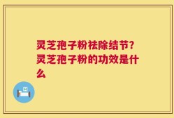 灵芝孢子粉祛除结节？灵芝孢子粉的功效是什么